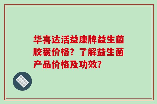华喜达活益康牌益生菌胶囊价格?了解益生菌产品价格及功效? 华喜达活益康牌益生菌胶囊价格?了解益生菌产品价格及功效?