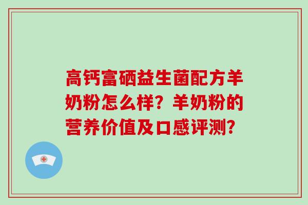 高钙富硒益生菌配方羊奶粉怎么样?羊奶粉的营养价值及口感评测? 高钙富硒益生菌配方羊奶粉怎么样?羊奶粉的营养价值及口感评测?