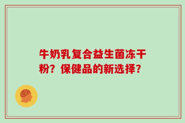 牛奶乳复合益生菌冻干粉？保健品的新选择？