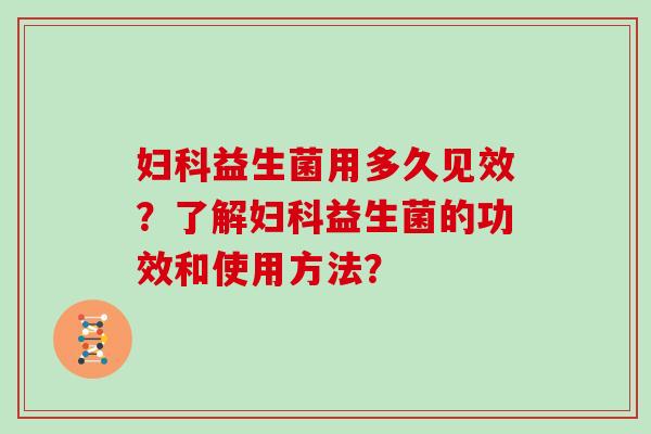 妇科益生菌用多久见效？了解妇科益生菌的功效和使用方法？