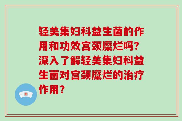 轻美集益生菌的作用和功效宫颈糜烂吗?深入了解轻美集益生菌对宫颈糜烂的作用? 轻美集益生菌的作用和功效宫颈糜烂吗?深入了解轻美集益生菌对宫颈糜烂的作用?