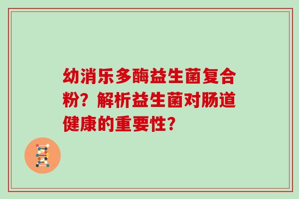 幼消乐多酶益生菌复合粉？解析益生菌对肠道健康的重要性？