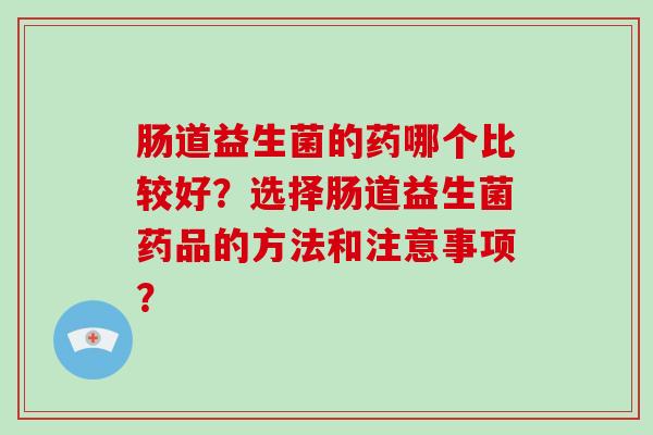 肠道益生菌的药哪个比较好？选择肠道益生菌药品的方法和注意事项？