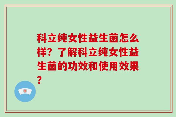 科立纯女性益生菌怎么样？了解科立纯女性益生菌的功效和使用效果？