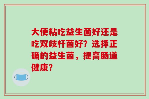 大便粘吃益生菌好还是吃双歧杆菌好?选择正确的益生菌,提高肠道健康? 大便粘吃益生菌好还是吃双歧杆菌好?选择正确的益生菌,提高肠道健康?
