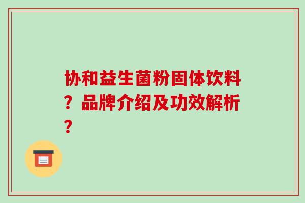 协和益生菌粉固体饮料？品牌介绍及功效解析？
