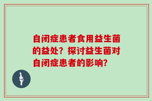 自闭症患者食用益生菌的益处?探讨益生菌对自闭症患者的影响? 自闭症患者食用益生菌的益处?探讨益生菌对自闭症患者的影响?