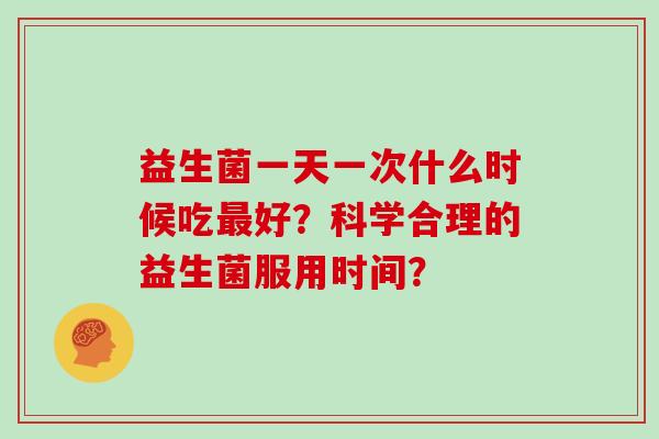 益生菌一天一次什么时候吃好？科学合理的益生菌服用时间？