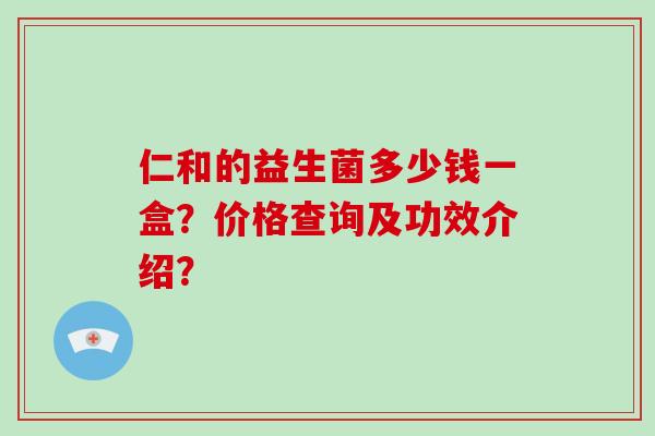 仁和的益生菌多少钱一盒？价格查询及功效介绍？