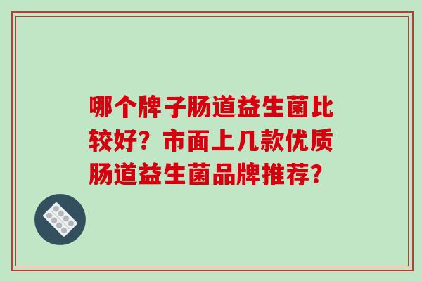 哪个牌子肠道益生菌比较好？市面上几款优质肠道益生菌品牌推荐？