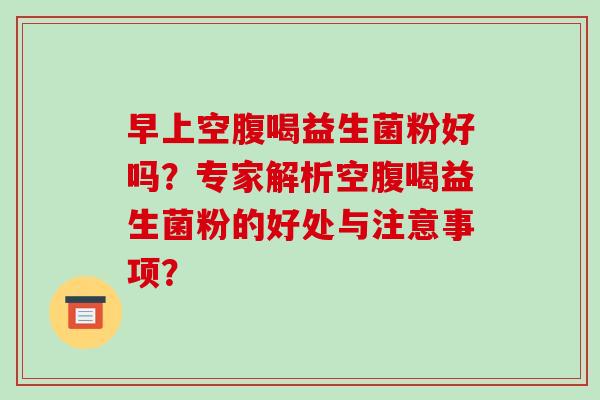 早上空腹喝益生菌粉好吗？专家解析空腹喝益生菌粉的好处与注意事项？