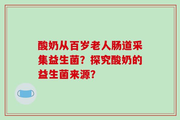 酸奶从百岁老人肠道采集益生菌？探究酸奶的益生菌来源？