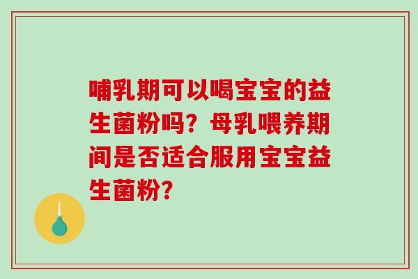 哺乳期可以喝宝宝的益生菌粉吗？母乳喂养期间是否适合服用宝宝益生菌粉？