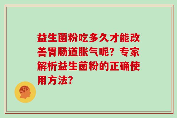 益生菌粉吃多久才能改善胃肠道胀气呢？专家解析益生菌粉的正确使用方法？
