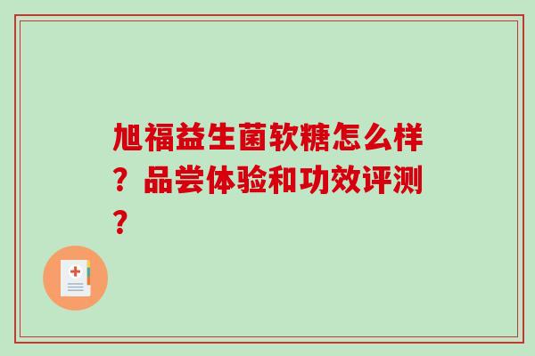 旭福益生菌软糖怎么样？品尝体验和功效评测？