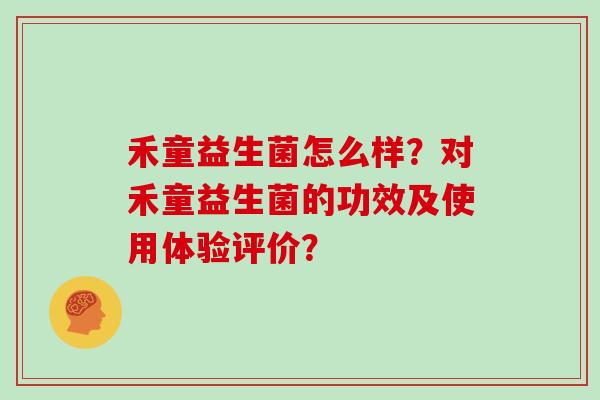 禾童益生菌怎么样?对禾童益生菌的功效及使用体验评价? 禾童益生菌怎么样?对禾童益生菌的功效及使用体验评价?