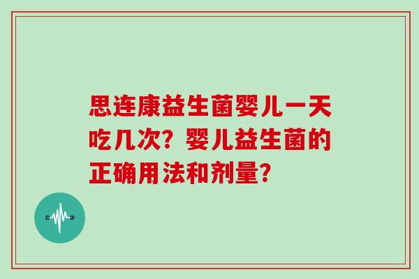 思连康益生菌婴儿一天吃几次？婴儿益生菌的正确用法和剂量？