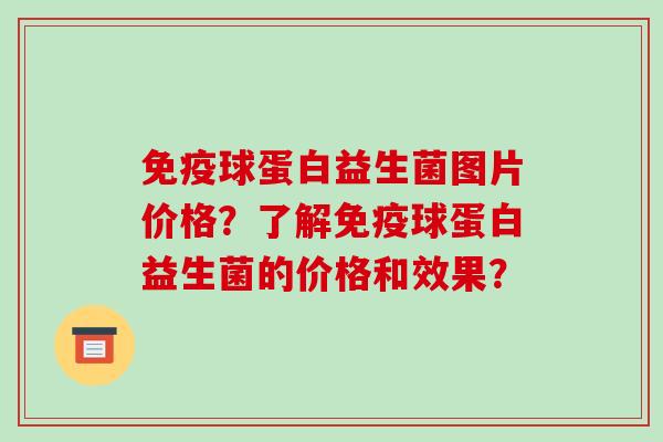 免疫球蛋白益生菌图片价格？了解免疫球蛋白益生菌的价格和效果？