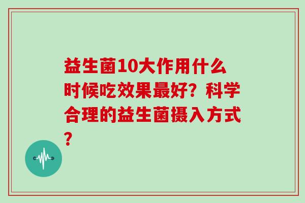 益生菌10大作用什么时候吃效果最好？科学合理的益生菌摄入方式？