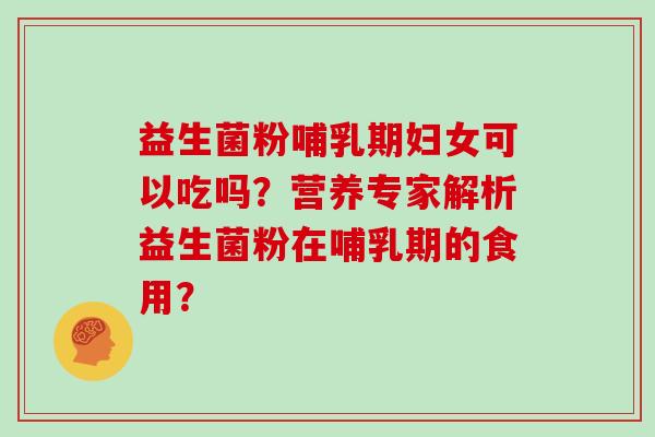 益生菌粉哺乳期妇女可以吃吗?营养专家解析益生菌粉在哺乳期的食用? 益生菌粉哺乳期妇女可以吃吗?营养专家解析益生菌粉在哺乳期的食用?