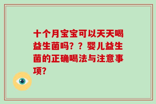 十个月宝宝可以天天喝益生菌吗？？婴儿益生菌的正确喝法与注意事项？