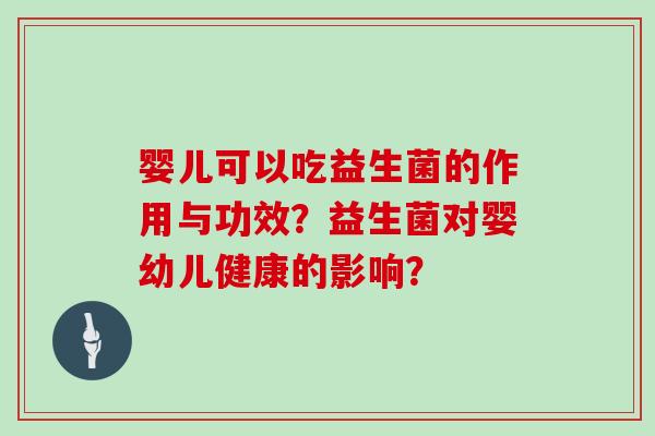 婴儿可以吃益生菌的作用与功效?益生菌对婴幼儿健康的影响? 婴儿可以吃益生菌的作用与功效?益生菌对婴幼儿健康的影响?