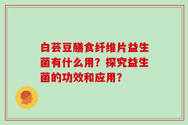 白芸豆膳食纤维片益生菌有什么用？探究益生菌的功效和应用？