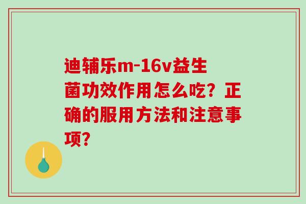 迪辅乐m-16v益生菌功效作用怎么吃？正确的服用方法和注意事项？