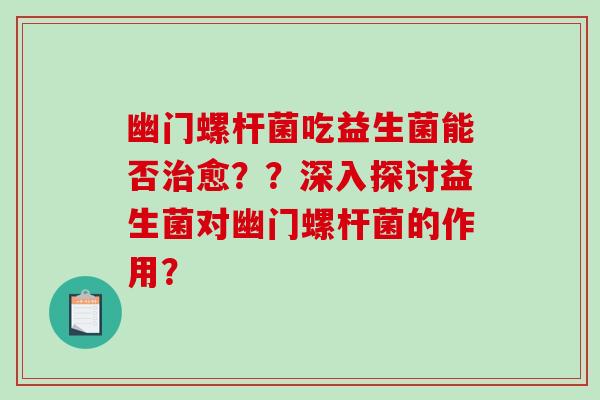 幽门螺杆菌吃益生菌能否愈??深入探讨益生菌对幽门螺杆菌的作用? 幽门螺杆菌吃益生菌能否愈??深入探讨益生菌对幽门螺杆菌的作用?