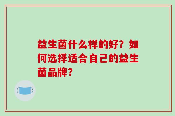 益生菌什么样的好？如何选择适合自己的益生菌品牌？