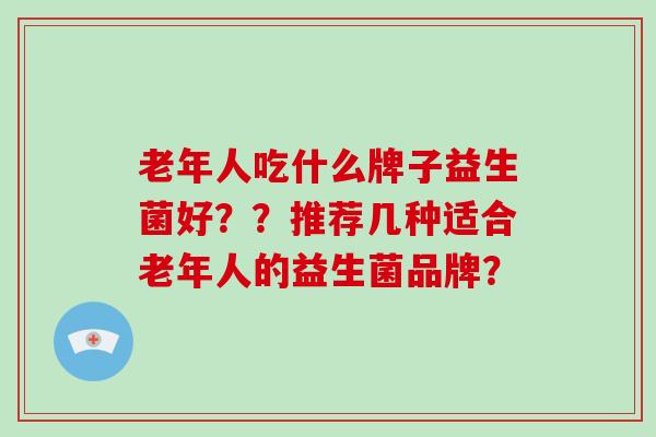 老年人吃什么牌子益生菌好？？推荐几种适合老年人的益生菌品牌？
