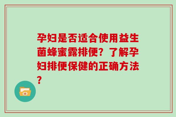 孕妇是否适合使用益生菌蜂蜜露排便?了解孕妇排便保健的正确方法? 孕妇是否适合使用益生菌蜂蜜露排便?了解孕妇排便保健的正确方法?