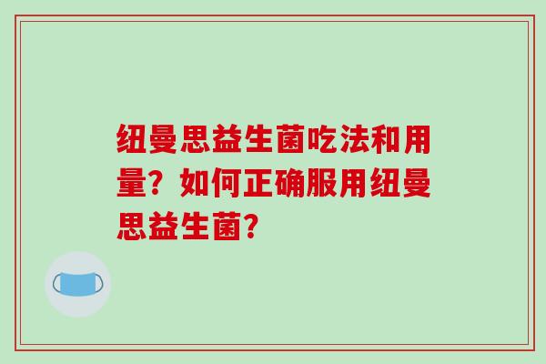 纽曼思益生菌吃法和用量?如何正确服用纽曼思益生菌? 纽曼思益生菌吃法和用量?如何正确服用纽曼思益生菌?