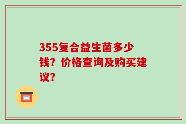 355复合益生菌多少钱？价格查询及购买建议？