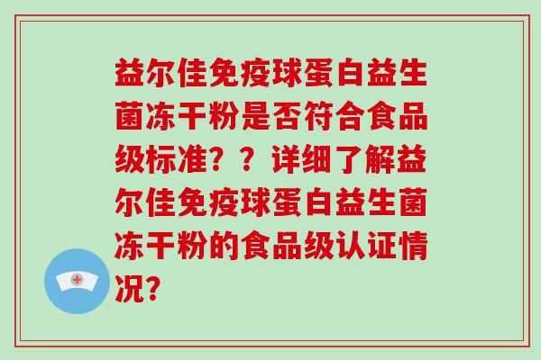 益尔佳球蛋白益生菌冻干粉是否符合食品级标准？？详细了解益尔佳球蛋白益生菌冻干粉的食品级认证情况？