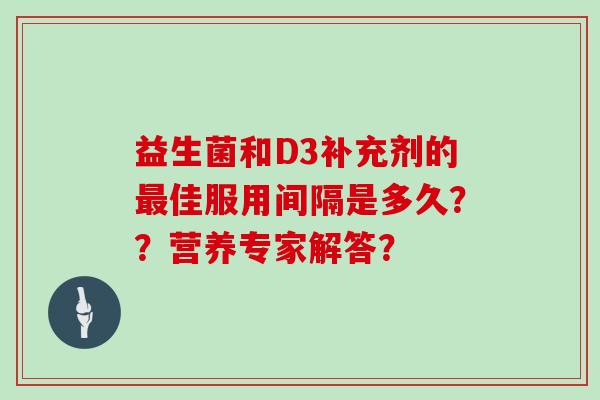 益生菌和D3补充剂的最佳服用间隔是多久？？营养专家解答？
