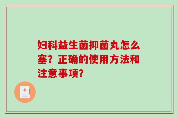 妇科益生菌抑菌丸怎么塞？正确的使用方法和注意事项？