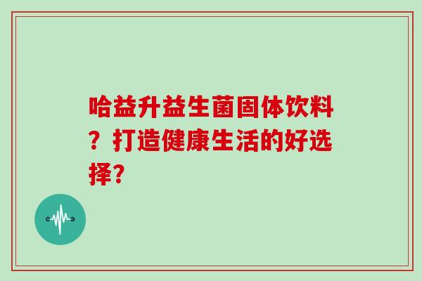 哈益升益生菌固体饮料？打造健康生活的好选择？