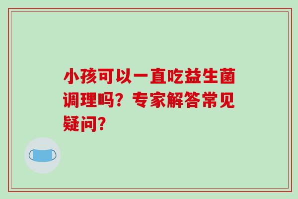 小孩可以一直吃益生菌调理吗?专家解答常见疑问? 小孩可以一直吃益生菌调理吗?专家解答常见疑问?