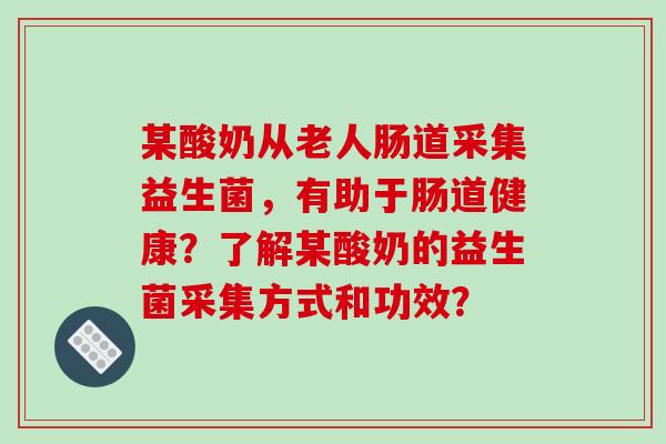 某酸奶从老人肠道采集益生菌，有助于肠道健康？了解某酸奶的益生菌采集方式和功效？