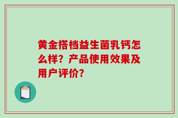 黄金搭档益生菌乳钙怎么样？产品使用效果及用户评价？