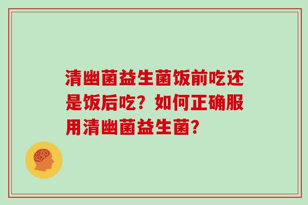 清幽菌益生菌饭前吃还是饭后吃？如何正确服用清幽菌益生菌？