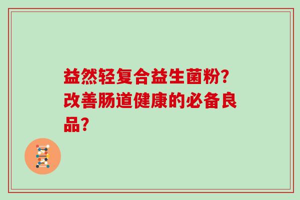 益然轻复合益生菌粉?改善肠道健康的必备良品? 益然轻复合益生菌粉?改善肠道健康的必备良品?