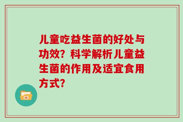 儿童吃益生菌的好处与功效？科学解析儿童益生菌的作用及适宜食用方式？