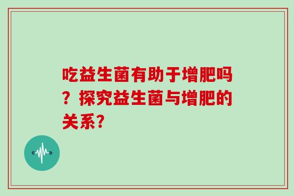 吃益生菌有助于增肥吗？探究益生菌与增肥的关系？