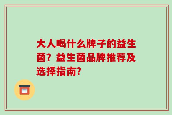 大人喝什么牌子的益生菌？益生菌品牌推荐及选择指南？