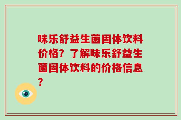 味乐舒益生菌固体饮料价格？了解味乐舒益生菌固体饮料的价格信息？