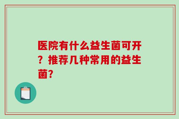 医院有什么益生菌可开？推荐几种常用的益生菌？