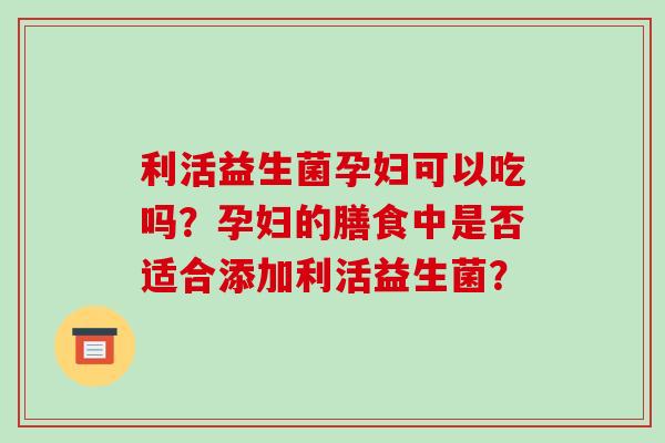 利活益生菌孕妇可以吃吗?孕妇的膳食中是否适合添加利活益生菌? 利活益生菌孕妇可以吃吗?孕妇的膳食中是否适合添加利活益生菌?