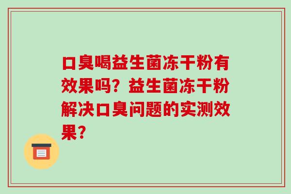 口臭喝益生菌冻干粉有效果吗？益生菌冻干粉解决口臭问题的实测效果？